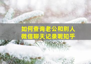 如何查询老公和别人微信聊天记录呢知乎