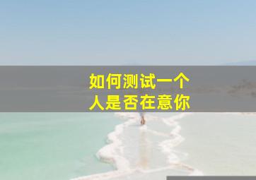 如何测试一个人是否在意你