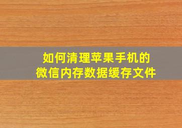 如何清理苹果手机的微信内存数据缓存文件