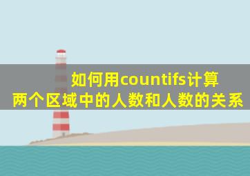 如何用countifs计算两个区域中的人数和人数的关系