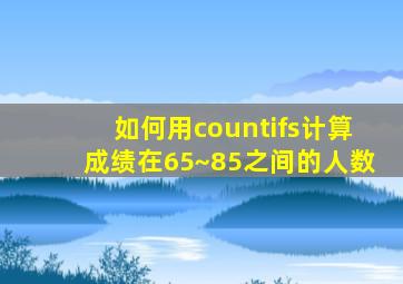 如何用countifs计算成绩在65~85之间的人数