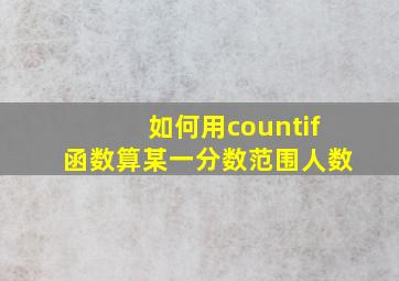 如何用countif函数算某一分数范围人数