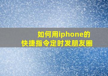 如何用iphone的快捷指令定时发朋友圈