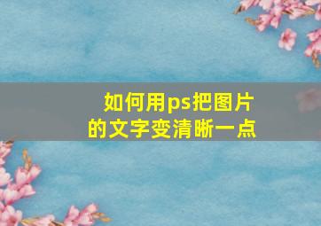 如何用ps把图片的文字变清晰一点