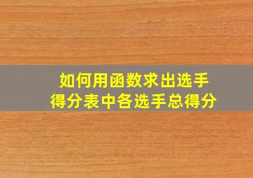 如何用函数求出选手得分表中各选手总得分