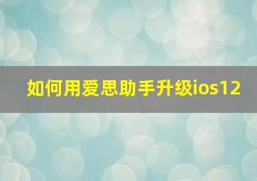 如何用爱思助手升级ios12