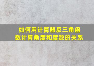 如何用计算器反三角函数计算角度和度数的关系