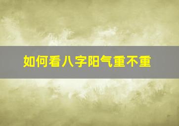 如何看八字阳气重不重