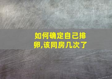 如何确定自己排卵,该同房几次了