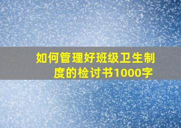 如何管理好班级卫生制度的检讨书1000字