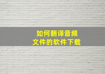 如何翻译音频文件的软件下载