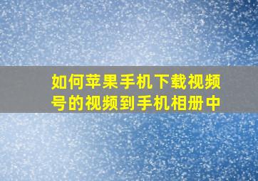 如何苹果手机下载视频号的视频到手机相册中