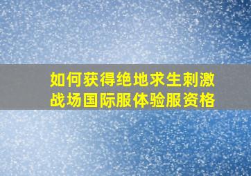 如何获得绝地求生刺激战场国际服体验服资格