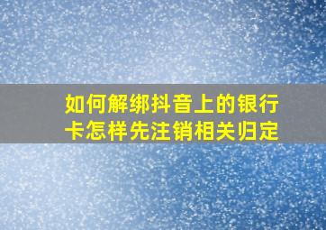 如何解绑抖音上的银行卡怎样先注销相关归定