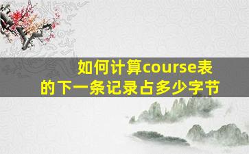 如何计算course表的下一条记录占多少字节