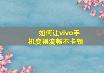 如何让vivo手机变得流畅不卡顿