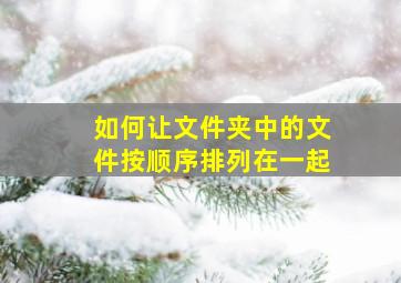 如何让文件夹中的文件按顺序排列在一起