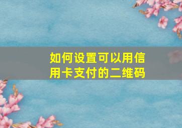 如何设置可以用信用卡支付的二维码