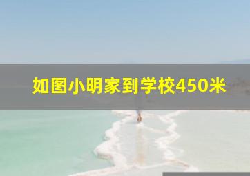 如图小明家到学校450米