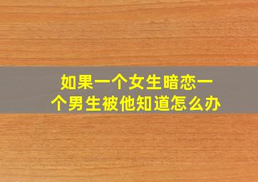 如果一个女生暗恋一个男生被他知道怎么办