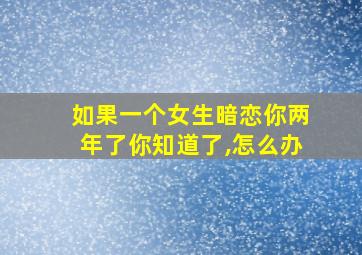 如果一个女生暗恋你两年了你知道了,怎么办