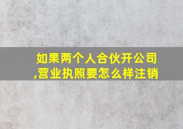 如果两个人合伙开公司,营业执照要怎么样注销