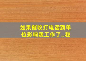 如果催收打电话到单位影响我工作了,,我