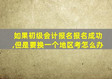 如果初级会计报名报名成功,但是要换一个地区考怎么办