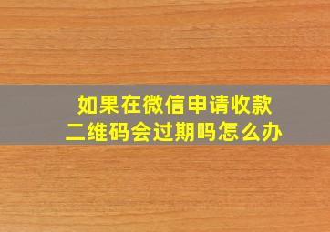 如果在微信申请收款二维码会过期吗怎么办