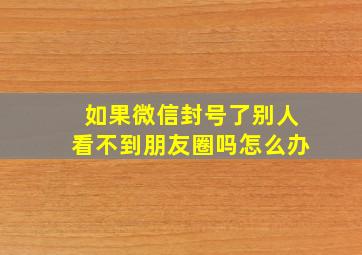 如果微信封号了别人看不到朋友圈吗怎么办