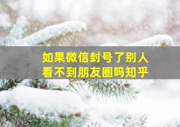 如果微信封号了别人看不到朋友圈吗知乎