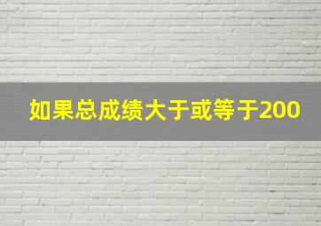 如果总成绩大于或等于200