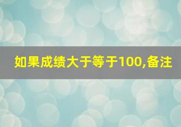 如果成绩大于等于100,备注