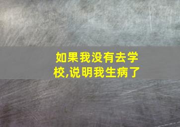 如果我没有去学校,说明我生病了