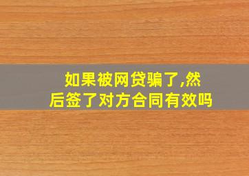 如果被网贷骗了,然后签了对方合同有效吗