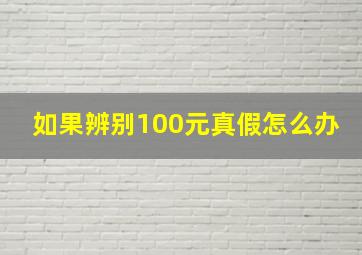 如果辨别100元真假怎么办