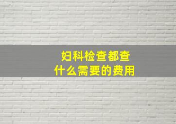 妇科检查都查什么需要的费用