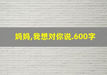 妈妈,我想对你说.600字