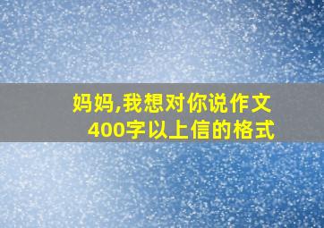 妈妈,我想对你说作文400字以上信的格式