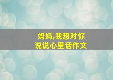 妈妈,我想对你说说心里话作文