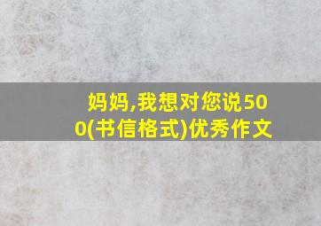 妈妈,我想对您说500(书信格式)优秀作文