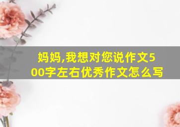 妈妈,我想对您说作文500字左右优秀作文怎么写