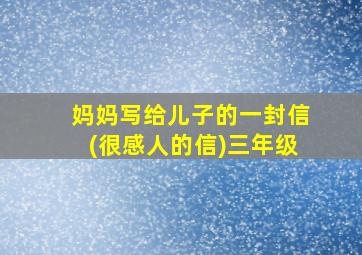 妈妈写给儿子的一封信(很感人的信)三年级