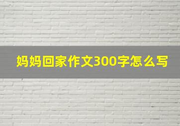 妈妈回家作文300字怎么写