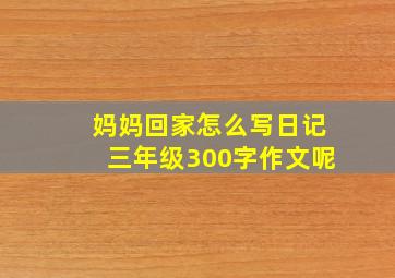 妈妈回家怎么写日记三年级300字作文呢