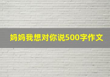 妈妈我想对你说500字作文