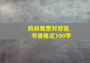 妈妈我想对你说书信格式100字