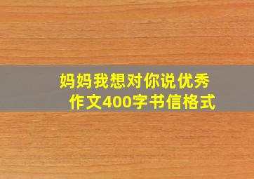 妈妈我想对你说优秀作文400字书信格式