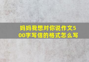 妈妈我想对你说作文500字写信的格式怎么写