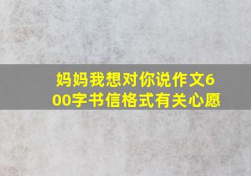 妈妈我想对你说作文600字书信格式有关心愿